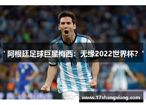 ' 阿根廷足球巨星梅西：无缘2022世界杯？'